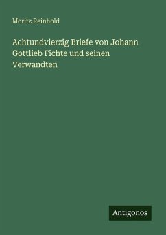 Achtundvierzig Briefe von Johann Gottlieb Fichte und seinen Verwandten - Reinhold, Moritz Achtundvierzig Briefe von Johann Gottlieb Fichte und seinen Verwandten - Reinhold, Moritz