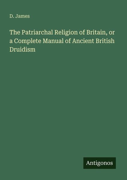 The Patriarchal Religion of Britain, or a Complete Manual of Ancient British Druidism The Patriarchal Religion of Britain, or a Complete Manual of Ancient British Druidism