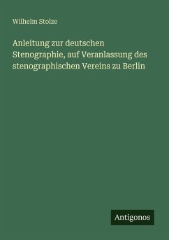 Anleitung zur deutschen Stenographie, auf Veranlassung des stenographischen Vereins zu Berlin - Stolze, Wilhelm Anleitung zur deutschen Stenographie, auf Veranlassung des stenographischen Vereins zu Berlin - Stolze, Wilhelm