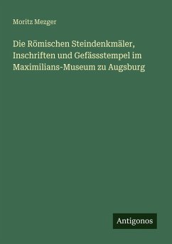 Die Römischen Steindenkmäler, Inschriften und Gefässstempel im Maximilians-Museum zu Augsburg - Mezger, Moritz Die Römischen Steindenkmäler, Inschriften und Gefässstempel im Maximilians-Museum zu Augsburg - Mezger, Moritz