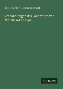 Verhandlungen des Landrathes von Mittelfranken 1862 - Regierungsbezirk, Mittelfranken Verhandlungen des Landrathes von Mittelfranken 1862 - Regierungsbezirk, Mittelfranken