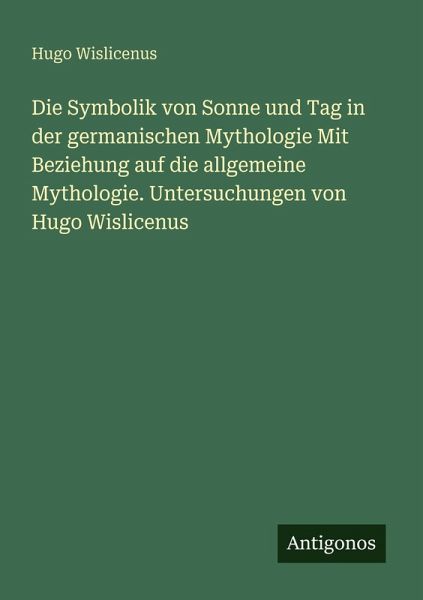 Die Symbolik von Sonne und Tag in der germanischen Mythologie Mit Beziehung auf die allgemeine Mythologie. Untersuchungen von Hugo Wislicenus