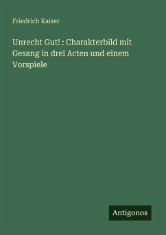 Unrecht Gut! : Charakterbild mit Gesang in drei Acten und einem Vorspiele - Kaiser, Friedrich