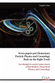 Seven papers put Elementary Particle Physics and Cosmology Back on the Right Track Seven papers put Elementary Particle Physics and Cosmology Back on the Right Track