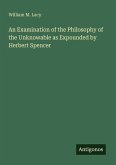 An Examination of the Philosophy of the Unknowable as Expounded by Herbert Spencer An Examination of the Philosophy of the Unknowable as Expounded by Herbert Spencer