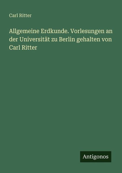 Allgemeine Erdkunde. Vorlesungen an der Universität zu Berlin gehalten von Carl Ritter Allgemeine Erdkunde. Vorlesungen an der Universität zu Berlin gehalten von Carl Ritter
