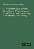 The Proscribed German Student : Being a Sketch of Some Interesting Incidents in the Life and Melancholy Death of the Late Lewis Clausing