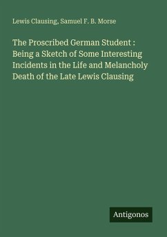 Cover The Proscribed German Student : Being a Sketch of Some Interesting Incidents in the Life and Melancholy Death of the Late Lewis Clausing
