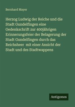Cover Herzog Ludwig der Reiche und die Stadt Gundelfingen eine Gedenkschrift zur 400jährigen Erinnerungsfeier der Belagerung der Stadt Gundelfingen durch das Reichsheer mit einer Ansicht der Stadt und des Stadtwappens