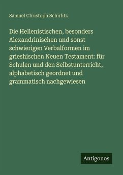 Die Hellenistischen, besonders Alexandrinischen und sonst schwierigen Verbalformen im grieshischen Neuen Testament: für Schulen und den Selbstunterricht, alphabetisch geordnet und grammatisch nachgewiesen - Schirlitz, Samuel Christoph