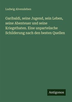 Garibaldi, seine Jugend, sein Leben, seine Abenteuer und seine Kriegsthaten. Eine unparteüsche Schilderung nach den besten Quellen - Alvensleben, Ludwig Garibaldi, seine Jugend, sein Leben, seine Abenteuer und seine Kriegsthaten. Eine unparteüsche Schilderung nach den besten Quellen - Alvensleben, Ludwig