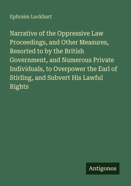 Narrative of the Oppressive Law Proceedings, and Other Measures, Resorted to by the British Government, and Numerous Private Individuals, to Overpower the Earl of Stirling, and Subvert His Lawful Rights Narrative of the Oppressive Law Proceedings, and Other Measures, Resorted to by the British Government, and Numerous Private Individuals, to Overpower the Earl of Stirling, and Subvert His Lawful Rights