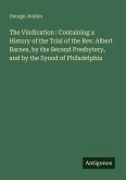 The Vindication : Containing a History of the Trial of the Rev. Albert Barnes, by the Second Presbytery, and by the Synod of Philadelphia The Vindication : Containing a History of the Trial of the Rev. Albert Barnes, by the Second Presbytery, and by the Synod of Philadelphia