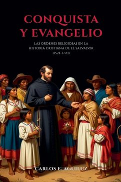 Conquista y evangelio las órdenes religiosas en la historia cristiana de El Salvador (1524-1770) - Aguiluz, Carlos E.