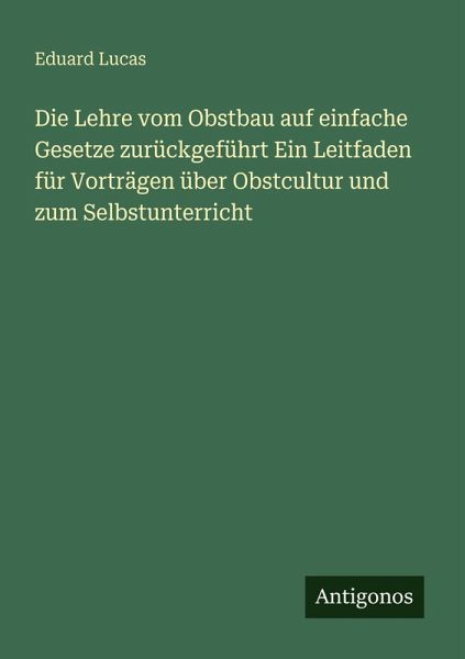 Die Lehre vom Obstbau auf einfache Gesetze zurückgeführt Ein Leitfaden für Vorträgen über Obstcultur und zum Selbstunterricht Die Lehre vom Obstbau auf einfache Gesetze zurückgeführt Ein Leitfaden für Vorträgen über Obstcultur und zum Selbstunterricht