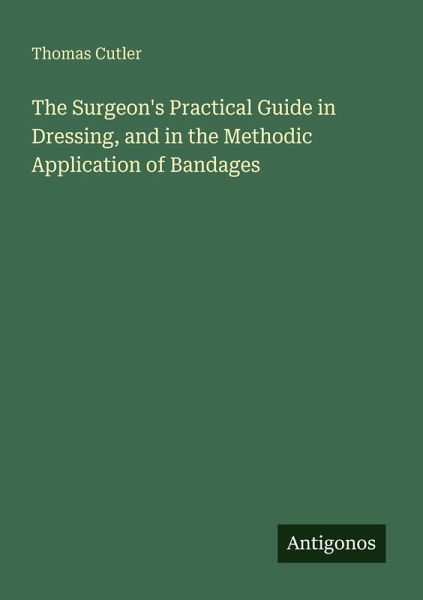The Surgeon's Practical Guide in Dressing, and in the Methodic Application of Bandages The Surgeon's Practical Guide in Dressing, and in the Methodic Application of Bandages
