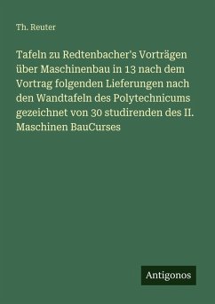 Tafeln zu Redtenbacher's Vorträgen über Maschinenbau in 13 nach dem Vortrag folgenden Lieferungen nach den Wandtafeln des Polytechnicums gezeichnet von 30 studirenden des II. Maschinen BauCurses - Reuter, Th. Tafeln zu Redtenbacher's Vorträgen über Maschinenbau in 13 nach dem Vortrag folgenden Lieferungen nach den Wandtafeln des Polytechnicums gezeichnet von 30 studirenden des II. Maschinen BauCurses - Reuter, Th.