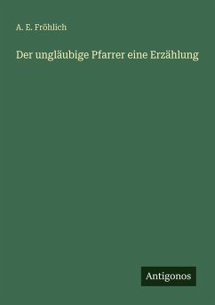 Der ungläubige Pfarrer eine Erzählung - Fröhlich, A. E. Der ungläubige Pfarrer eine Erzählung - Fröhlich, A. E.