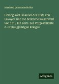 Herzog Karl Emanuel der Erste von Savoyen und die deutsche Kaiserwahl von 1619 Ein Beitr. Zur Vorgeschichte d. Dreissigjährigen Krieges Herzog Karl Emanuel der Erste von Savoyen und die deutsche Kaiserwahl von 1619 Ein Beitr. Zur Vorgeschichte d. Dreissigjährigen Krieges