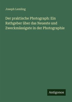 Der praktische Photograph: Ein Rathgeber über das Neueste und Zweckmässigate in der Photographie - Lemling, Joseph Der praktische Photograph: Ein Rathgeber über das Neueste und Zweckmässigate in der Photographie - Lemling, Joseph