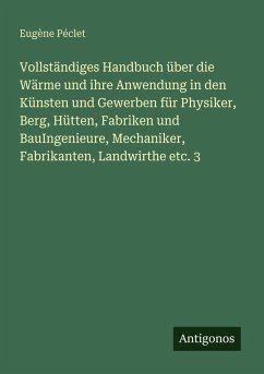 Cover Vollständiges Handbuch über die Wärme und ihre Anwendung in den Künsten und Gewerben für Physiker, Berg, Hütten, Fabriken und BauIngenieure, Mechaniker, Fabrikanten, Landwirthe etc. 3