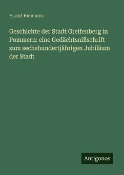 Geschichte der Stadt Greifenberg in Pommern: eine Gedächtsnißschrift zum sechshundertjährigen Jubiläum der Stadt - Riemann, H. Aut Geschichte der Stadt Greifenberg in Pommern: eine Gedächtsnißschrift zum sechshundertjährigen Jubiläum der Stadt - Riemann, H. Aut