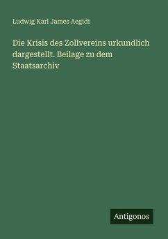 Die Krisis des Zollvereins urkundlich dargestellt. Beilage zu dem Staatsarchiv - Aegidi, Ludwig Karl James Die Krisis des Zollvereins urkundlich dargestellt. Beilage zu dem Staatsarchiv - Aegidi, Ludwig Karl James