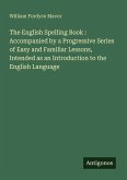 The English Spelling Book : Accompanied by a Progressive Series of Easy and Familiar Lessons, Intended as an Introduction to the English Language The English Spelling Book : Accompanied by a Progressive Series of Easy and Familiar Lessons, Intended as an Introduction to the English Language