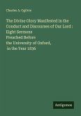 The Divine Glory Manifested in the Conduct and Discourses of Our Lord : Eight Sermons Preached Before the University of Oxford, in the Year 1836 The Divine Glory Manifested in the Conduct and Discourses of Our Lord : Eight Sermons Preached Before the University of Oxford, in the Year 1836