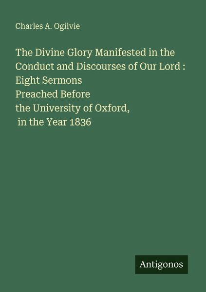 The Divine Glory Manifested in the Conduct and Discourses of Our Lord : Eight Sermons Preached Before the University of Oxford, in the Year 1836