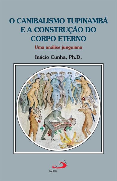 O Canibalismo Tupinambá e a Construção do Corpo Eterno (eBook, ePUB) O Canibalismo Tupinambá e a Construção do Corpo Eterno (eBook, ePUB)