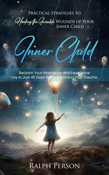 Inner Child: Practical Strategies to Healing the Invisible Wounds of Your Inner Child (Reclaim Your Innocence and Experience Joy in Just 45 Days Without Reliving Past Trauma) (eBook, ePUB)