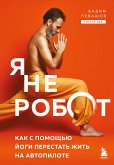 Ya ne robot. Kak s pomoschyu yogi perestat zhit na avtopilote (eBook, ePUB)