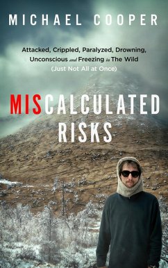 Miscalculated Risks: Attacked, Crippled, Paralyzed, Drowning, Unconscious and Freezing in The Wild (Just Not All at Once) (eBook, ePUB) Cover Miscalculated Risks: Attacked, Crippled, Paralyzed, Drowning, Unconscious and Freezing in The Wild (Just Not All at Once) (eBook, ePUB)