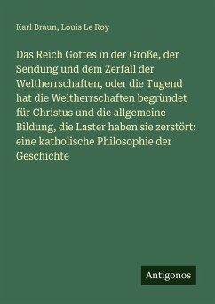 Cover Das Reich Gottes in der Größe, der Sendung und dem Zerfall der Weltherrschaften, oder die Tugend hat die Weltherrschaften begründet für Christus und die allgemeine Bildung, die Laster haben sie zerstört: eine katholische Philosophie der Geschichte
