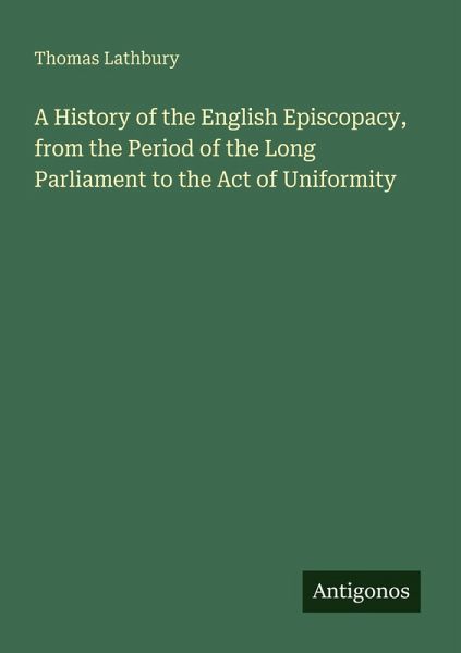 A History of the English Episcopacy, from the Period of the Long Parliament to the Act of Uniformity A History of the English Episcopacy, from the Period of the Long Parliament to the Act of Uniformity