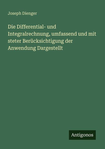 Die Differential- und Integralrechnung, umfassend und mit steter Berücksichtigung der Anwendung Dargestellt Die Differential- und Integralrechnung, umfassend und mit steter Berücksichtigung der Anwendung Dargestellt