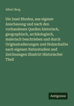 Cover Die Insel Rhodus, aus eigener Anschauung und nach den vorhandenen Quellen historisch, geographisch, archäologisch, malerisch beschrieben und durch Originalradierungen und Holzschnitte nach eigenen Naturstudien und Zeichnungen illustrirt Historischer Theil