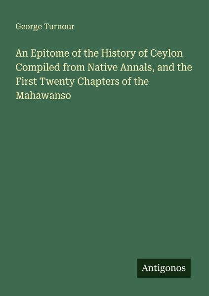 An Epitome of the History of Ceylon Compiled from Native Annals, and the First Twenty Chapters of the Mahawanso An Epitome of the History of Ceylon Compiled from Native Annals, and the First Twenty Chapters of the Mahawanso