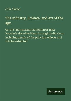 The Industry, Science, and Art of the age - Timbs, John
