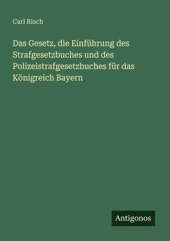 Das Gesetz, die Einführung des Strafgesetzbuches und des Polizeistrafgesetzbuches für das Königreich Bayern - Risch, Carl
