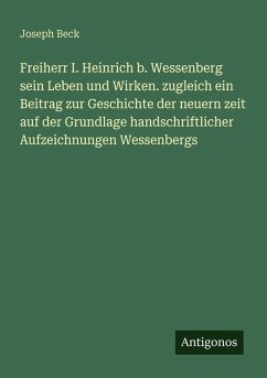 Freiherr I. Heinrich b. Wessenberg sein Leben und Wirken. zugleich ein Beitrag zur Geschichte der neuern zeit auf der Grundlage handschriftlicher Aufzeichnungen Wessenbergs - Beck, Joseph