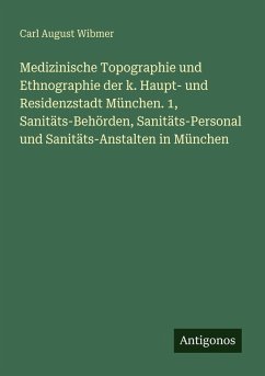 Cover Medizinische Topographie und Ethnographie der k. Haupt- und Residenzstadt München. 1, Sanitäts-Behörden, Sanitäts-Personal und Sanitäts-Anstalten in München