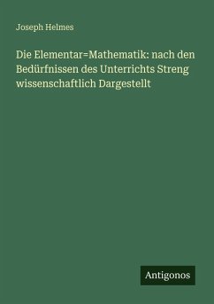 Die Elementar=Mathematik: nach den Bedürfnissen des Unterrichts Streng wissenschaftlich Dargestellt - Helmes, Joseph Die Elementar=Mathematik: nach den Bedürfnissen des Unterrichts Streng wissenschaftlich Dargestellt - Helmes, Joseph