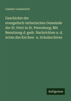 Cover Geschichte der evangelisch-lutherischen Gemeinde der St. Petri in St. Petersburg: Mit Benutzung d. gedr. Nachrichten u. d. Acten des Kirchen- u. Schularchives