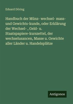 Handbuch der Münz- wechsel- mass- und Gewichts-kunde, oder Erklärung der Wechsel- , Geld- u. Staatspapiere-kurszettel, der wechselusancen, Masse u. Gewichte aller Länder u. Handelsplätze - Döring, Eduard Handbuch der Münz- wechsel- mass- und Gewichts-kunde, oder Erklärung der Wechsel- , Geld- u. Staatspapiere-kurszettel, der wechselusancen, Masse u. Gewichte aller Länder u. Handelsplätze - Döring, Eduard