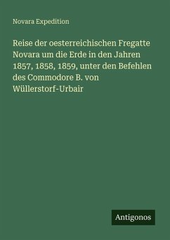 Reise der oesterreichischen Fregatte Novara um die Erde in den Jahren 1857, 1858, 1859, unter den Befehlen des Commodore B. von Wüllerstorf-Urbair - Novara Expedition Reise der oesterreichischen Fregatte Novara um die Erde in den Jahren 1857, 1858, 1859, unter den Befehlen des Commodore B. von Wüllerstorf-Urbair - Novara Expedition