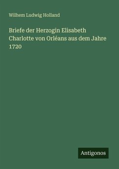 Briefe der Herzogin Elisabeth Charlotte von Orléans aus dem Jahre 1720 - Holland, Wilhem Ludwig Briefe der Herzogin Elisabeth Charlotte von Orléans aus dem Jahre 1720 - Holland, Wilhem Ludwig