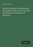Instinct and Reason, Philosophically Investigated; with a View to Ascertain the Principles of the Science of Education Instinct and Reason, Philosophically Investigated; with a View to Ascertain the Principles of the Science of Education
