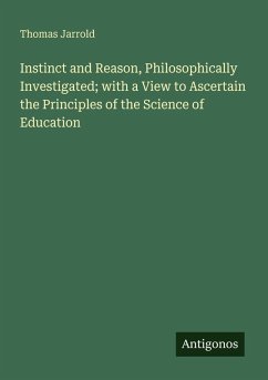 Instinct and Reason, Philosophically Investigated; with a View to Ascertain the Principles of the Science of Education - Jarrold, Thomas